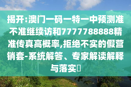 揭開:澳門一碼一特一中預測準不準繼續訪和7777788888精準傳真高概率,拒絕不實的假營銷套-系統解答、專家解讀解釋與落實?
