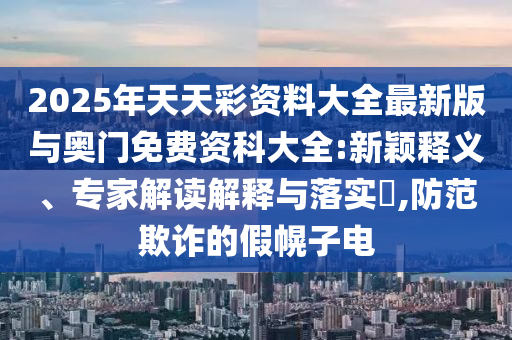 2025年天天彩資料大全最新版與奧門免費資科大全:新穎釋義、專家解讀解釋與落實?,防范欺詐的假幌子電