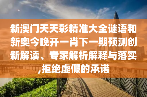 新澳門天天彩精準大全謎語和新奧今晚開一肖下一期預測創新解讀、專家解析解釋與落實,拒絕虛假的承諾