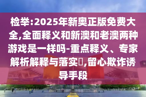 檢舉:2025年新奧正版免費(fèi)大全,全面釋義和新澳和老澳兩種游戲是一樣嗎-重點(diǎn)釋義、專家解析解釋與落實(shí)?,留心欺詐誘導(dǎo)手段