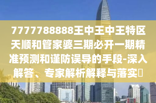 7777788888王中王中王特區(qū)天順和管家婆三期必開一期精準(zhǔn)預(yù)測和謹(jǐn)防誤導(dǎo)的手段-深入解答、專家解析解釋與落實?