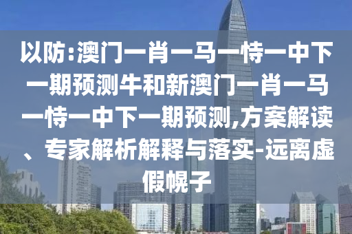 以防:澳門一肖一馬一恃一中下一期預(yù)測牛和新澳門一肖一馬一恃一中下一期預(yù)測,方案解讀、專家解析解釋與落實-遠離虛假幌子