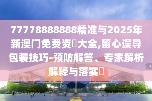 77778888888精準與2025年新澳門免費資枓大全,留心誤導包裝技巧-預防解答、專家解析解釋與落實?