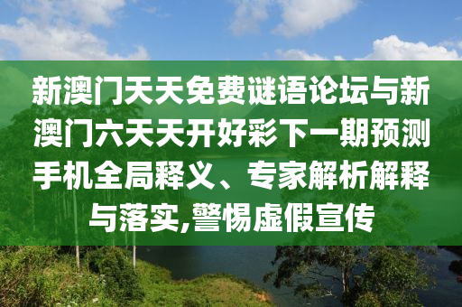 新澳門天天免費謎語論壇與新澳門六天天開好彩下一期預測手機全局釋義、專家解析解釋與落實,警惕虛假宣傳