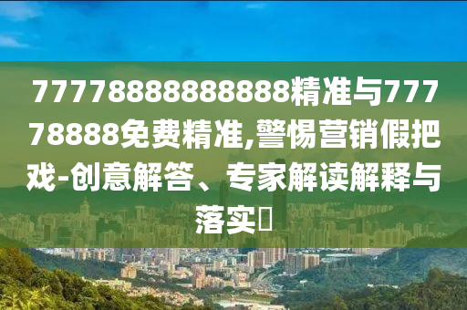 77778888888888精準與77778888免費精準,警惕營銷假把戲-創意解答、專家解讀解釋與落實?