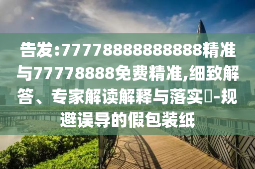 告發:77778888888888精準與77778888免費精準,細致解答、專家解讀解釋與落實?-規避誤導的假包裝紙