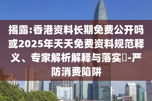 揭露:香港資料長期免費公開嗎或2025年天天免費資料規范釋義、專家解析解釋與落實?-嚴防消費陷阱