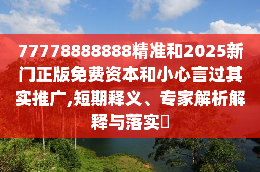 77778888888精準(zhǔn)和2025新門(mén)正版免費(fèi)資本和小心言過(guò)其實(shí)推廣,短期釋義、專(zhuān)家解析解釋與落實(shí)?