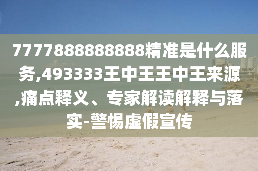 7777888888888精準是什么服務,493333王中王王中王來源,痛點釋義、專家解讀解釋與落實-警惕虛假宣傳