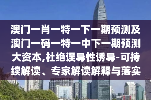 澳門一肖一特一下一期預測及澳門一碼一特一中下一期預測大資本,杜絕誤導性誘導-可持續解讀、專家解讀解釋與落實