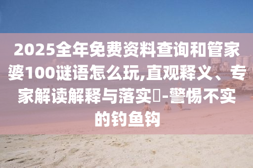 2025全年免費資料查詢和管家婆100謎語怎么玩,直觀釋義、專家解讀解釋與落實?-警惕不實的釣魚鉤
