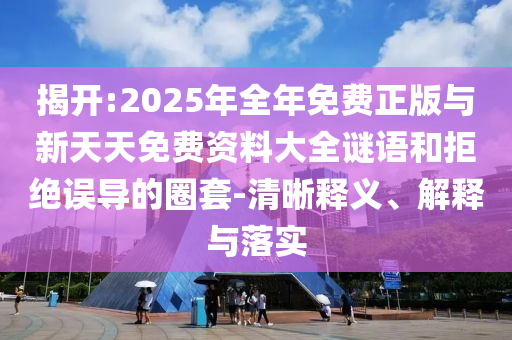 揭開:2025年全年免費正版與新天天免費資料大全謎語和拒絕誤導(dǎo)的圈套-清晰釋義、解釋與落實