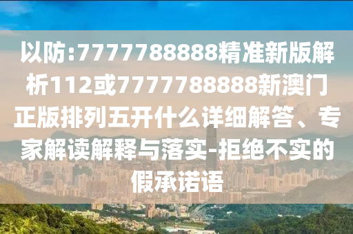 以防:7777788888精準(zhǔn)新版解析112或7777788888新澳門正版排列五開什么詳細(xì)解答、專家解讀解釋與落實-拒絕不實的假承諾語