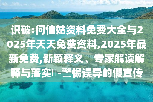 識(shí)破:何仙姑資料免費(fèi)大全與2025年天天免費(fèi)資料,2025年最新免費(fèi),新穎釋義、專家解讀解釋與落實(shí)?-警惕誤導(dǎo)的假宣傳