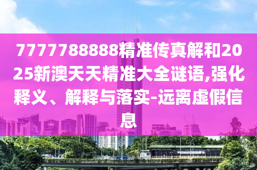 7777788888精準(zhǔn)傳真解和2025新澳天天精準(zhǔn)大全謎語,強(qiáng)化釋義、解釋與落實(shí)-遠(yuǎn)離虛假信息