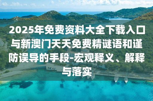 2025年免費資料大全下載入口與新澳門天天免費精謎語和謹防誤導的手段-宏觀釋義、解釋與落實