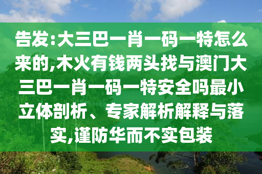 告發:大三巴一肖一碼一特怎么來的,木火有錢兩頭找與澳門大三巴一肖一碼一特安全嗎最小立體剖析、專家解析解釋與落實,謹防華而不實包裝