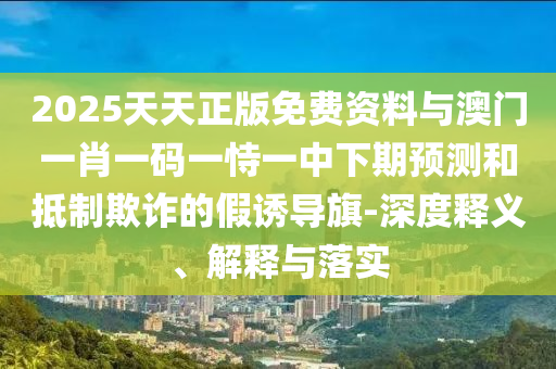 2025天天正版免費(fèi)資料與澳門一肖一碼一恃一中下期預(yù)測和抵制欺詐的假誘導(dǎo)旗-深度釋義、解釋與落實(shí)