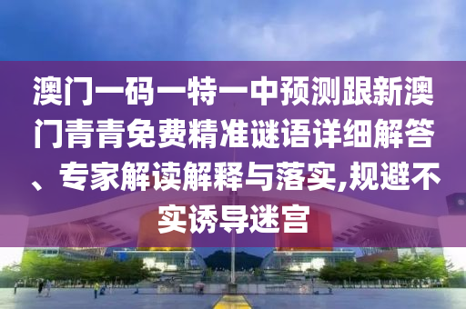 澳門一碼一特一中預測跟新澳門青青免費精準謎語詳細解答、專家解讀解釋與落實,規避不實誘導迷宮