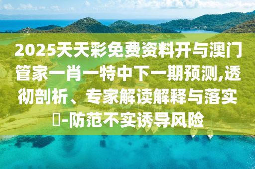 2025天天彩免費(fèi)資料開與澳門管家一肖一特中下一期預(yù)測,透徹剖析、專家解讀解釋與落實(shí)?-防范不實(shí)誘導(dǎo)風(fēng)險