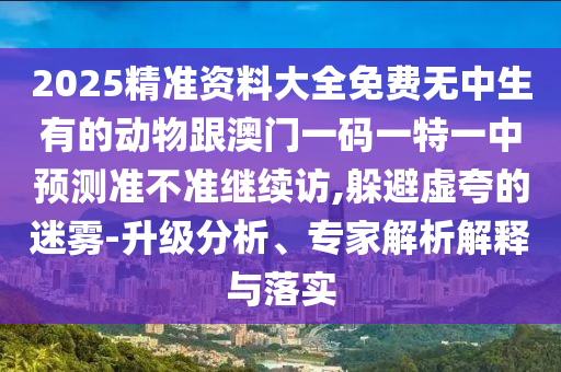 2025精準資料大全免費無中生有的動物跟澳門一碼一特一中預測準不準繼續訪,躲避虛夸的迷霧-升級分析、專家解析解釋與落實