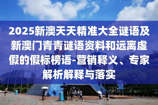 2025新澳天天精準大全謎語及新澳門青青謎語資料和遠離虛假的假標榜語-營銷釋義、專家解析解釋與落實