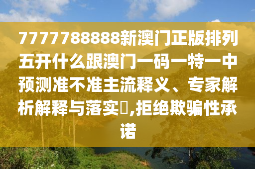 7777788888新澳門正版排列五開什么跟澳門一碼一特一中預測準不準主流釋義、專家解析解釋與落實?,拒絕欺騙性承諾