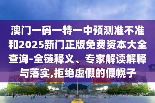 澳門一碼一特一中預測準不準和2025新門正版免費資本大全查詢-全鏈釋義、專家解讀解釋與落實,拒絕虛假的假幌子