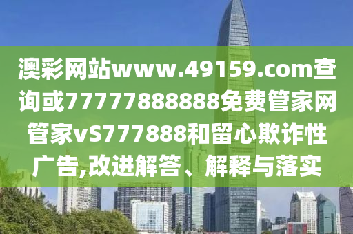 澳彩網站www.49159.соm查詢或77777888888免費管家網管家vS777888和留心欺詐性廣告,改進解答、解釋與落實