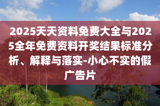 2025天天資料免費(fèi)大全與2025全年免費(fèi)資料開獎(jiǎng)結(jié)果標(biāo)準(zhǔn)分析、解釋與落實(shí)-小心不實(shí)的假廣告片
