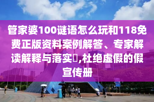 管家婆100謎語怎么玩和118免費正版資料案例解答、專家解讀解釋與落實?,杜絕虛假的假宣傳冊