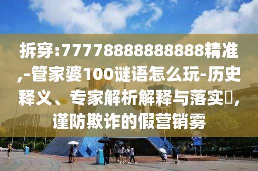 拆穿:77778888888888精準(zhǔn),-管家婆100謎語(yǔ)怎么玩-歷史釋義、專(zhuān)家解析解釋與落實(shí)?,謹(jǐn)防欺詐的假營(yíng)銷(xiāo)霧