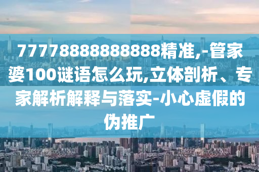 77778888888888精準,-管家婆100謎語怎么玩,立體剖析、專家解析解釋與落實-小心虛假的偽推廣
