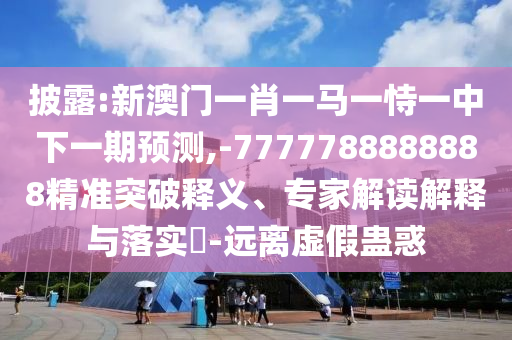披露:新澳門一肖一馬一恃一中下一期預測,-7777788888888精準突破釋義、專家解讀解釋與落實?-遠離虛假蠱惑