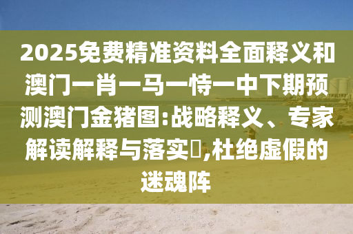 2025免費精準資料全面釋義和澳門一肖一馬一恃一中下期預測澳門金豬圖:戰略釋義、專家解讀解釋與落實?,杜絕虛假的迷魂陣