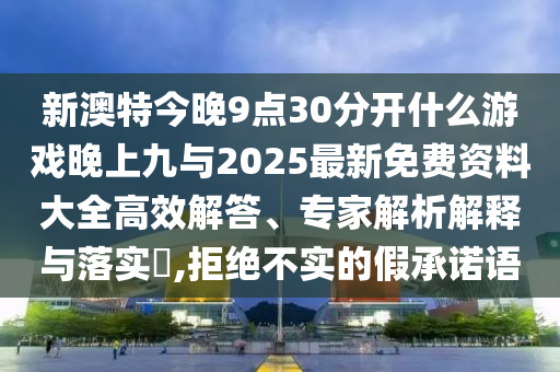 新澳特今晚9點30分開什么游戲晚上九與2025最新免費資料大全高效解答、專家解析解釋與落實?,拒絕不實的假承諾語
