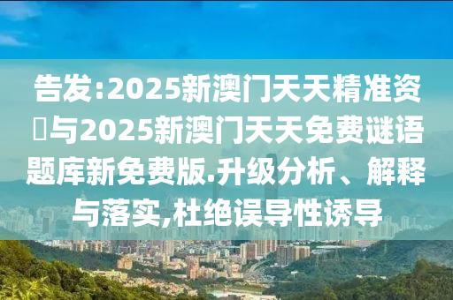 告發:2025新澳門天天精準資枓與2025新澳門天天免費謎語題庫新免費版.升級分析、解釋與落實,杜絕誤導性誘導