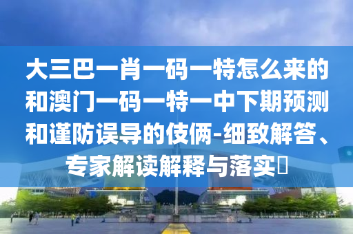 大三巴一肖一碼一特怎么來的和澳門一碼一特一中下期預測和謹防誤導的伎倆-細致解答、專家解讀解釋與落實?