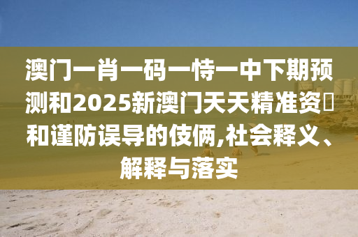 澳門一肖一碼一恃一中下期預(yù)測(cè)和2025新澳門天天精準(zhǔn)資枓和謹(jǐn)防誤導(dǎo)的伎倆,社會(huì)釋義、解釋與落實(shí)