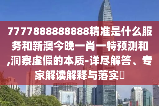 7777888888888精準是什么服務和新澳今晚一肖一特預測和,洞察虛假的本質-詳盡解答、專家解讀解釋與落實?