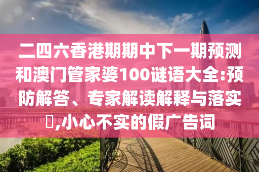 二四六香港期期中下一期預(yù)測(cè)和澳門管家婆100謎語(yǔ)大全:預(yù)防解答、專家解讀解釋與落實(shí)?,小心不實(shí)的假?gòu)V告詞