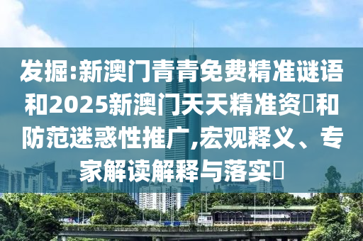 發掘:新澳門青青免費精準謎語和2025新澳門天天精準資枓和防范迷惑性推廣,宏觀釋義、專家解讀解釋與落實?