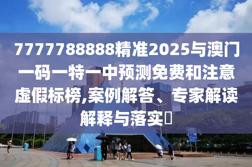 7777788888精準(zhǔn)2025與澳門(mén)一碼一特一中預(yù)測(cè)免費(fèi)和注意虛假標(biāo)榜,案例解答、專家解讀解釋與落實(shí)?