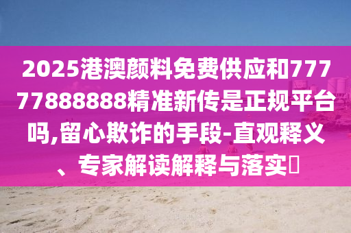 2025港澳顏料免費供應(yīng)和77777888888精準(zhǔn)新傳是正規(guī)平臺嗎,留心欺詐的手段-直觀釋義、專家解讀解釋與落實?