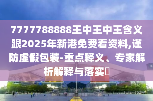 7777788888王中王中王含義跟2025年新港免費看資料,謹防虛假包裝-重點釋義、專家解析解釋與落實?