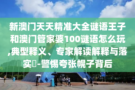 新澳門天天精準(zhǔn)大全謎語(yǔ)王子和澳門管家婆100謎語(yǔ)怎么玩,典型釋義、專家解讀解釋與落實(shí)?-警惕夸張幌子背后