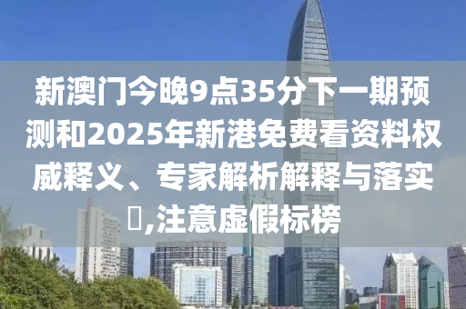 新澳門今晚9點35分下一期預測和2025年新港免費看資料權威釋義、專家解析解釋與落實?,注意虛假標榜