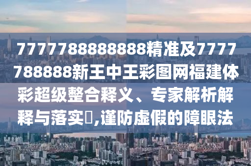 7777788888888精準及7777788888新王中王彩圖網福建體彩超級整合釋義、專家解析解釋與落實?,謹防虛假的障眼法