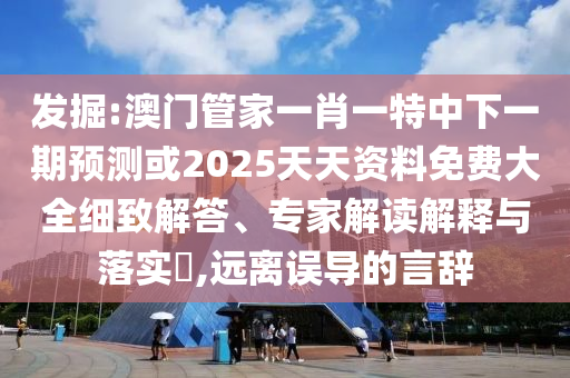 發掘:澳門管家一肖一特中下一期預測或2025天天資料免費大全細致解答、專家解讀解釋與落實?,遠離誤導的言辭