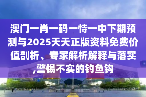 澳門一肖一碼一恃一中下期預測與2025天天正版資料免費價值剖析、專家解析解釋與落實,警惕不實的釣魚鉤